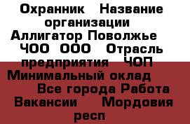 Охранник › Название организации ­ Аллигатор-Поволжье-3, ЧОО, ООО › Отрасль предприятия ­ ЧОП › Минимальный оклад ­ 20 000 - Все города Работа » Вакансии   . Мордовия респ.